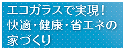 エコガラスで実現！快適・健康・省エネの家づくり