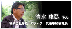 株式会社参創ハウテック　代表取締役社長 清水 康弘さん