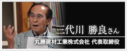 丸勝建設工業株式会社 代表取締役 三代川勝良さん