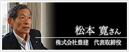 株式会社豊建　代表取締役 松本 寛さん