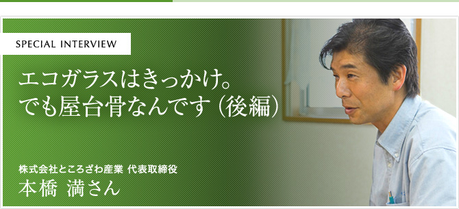 エコガラスはきっかけ。でも屋台骨なんです（後編）