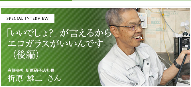 「いいでしょ？」が言えるからエコガラスがいいんです（後編）