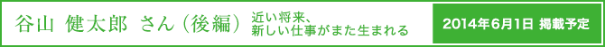 谷山 健太郎さん(後編)さん　近い将来、新しい仕事がまた生まれる　6月1日掲載予定