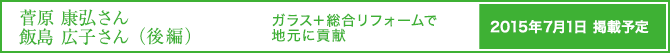 菅原 康弘さん　飯島 広子さん（後編）ガラス＋総合リフォームで地元に貢献 2015年7月1日掲載予定